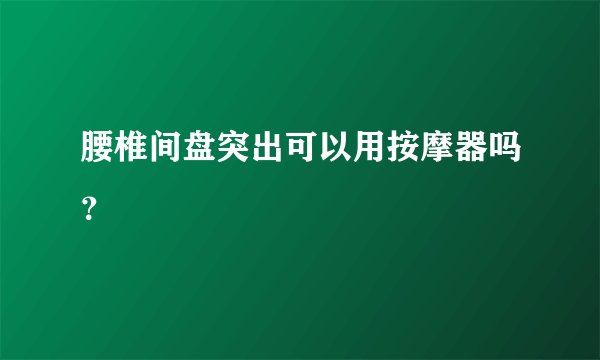 腰椎间盘突出可以用按摩器吗？