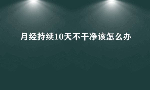 月经持续10天不干净该怎么办