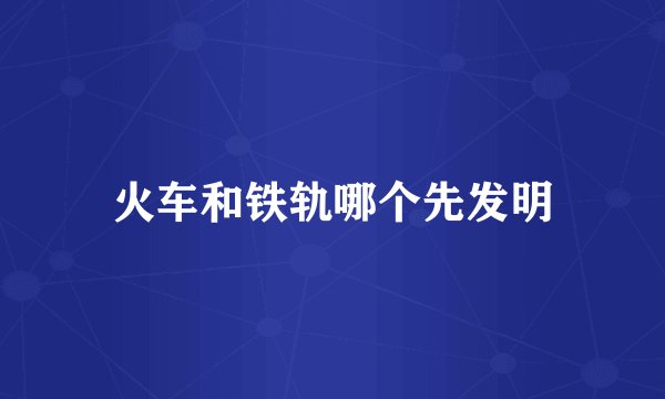 火车和铁轨哪个先发明