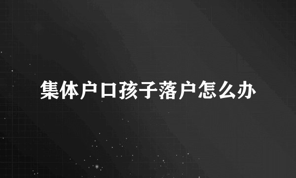 集体户口孩子落户怎么办