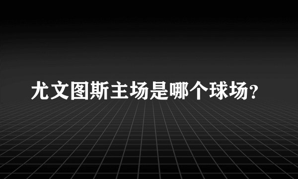 尤文图斯主场是哪个球场?