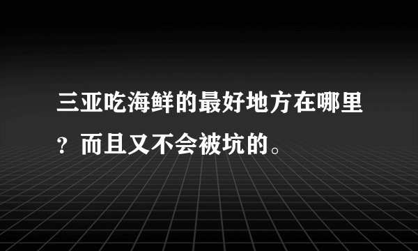 三亚吃海鲜的最好地方在哪里？而且又不会被坑的。