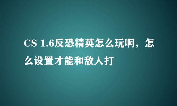 CS 1.6反恐精英怎么玩啊，怎么设置才能和敌人打