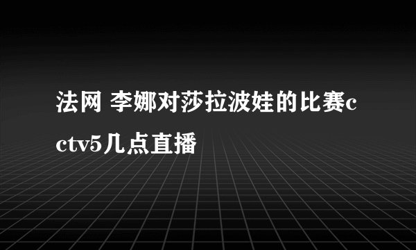 法网 李娜对莎拉波娃的比赛cctv5几点直播