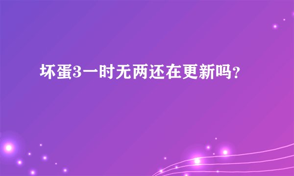 坏蛋3一时无两还在更新吗？