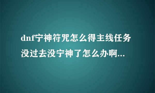 dnf宁神符咒怎么得主线任务没过去没宁神了怎么办啊````````````