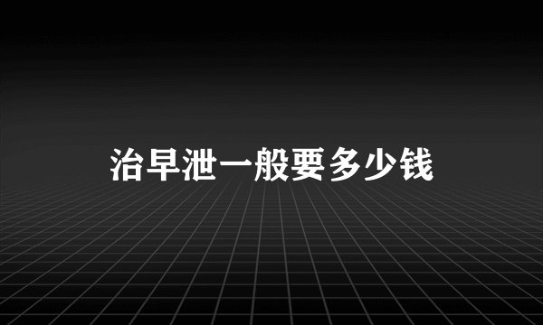 治早泄一般要多少钱