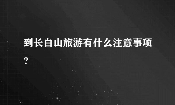 到长白山旅游有什么注意事项？