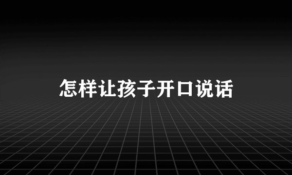怎样让孩子开口说话