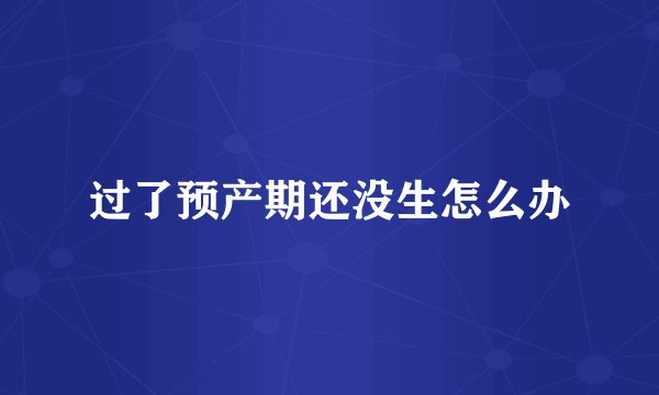 过了预产期还没生怎么办