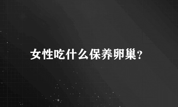 女性吃什么保养卵巢?