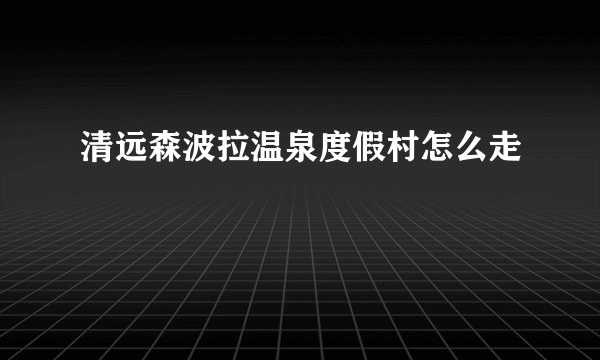 清远森波拉温泉度假村怎么走