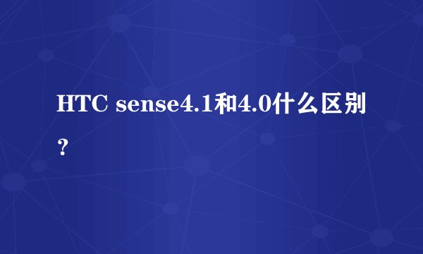 HTC sense4.1和4.0什么区别?