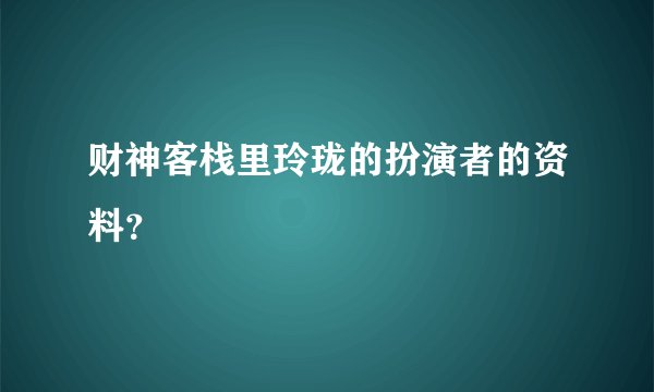 财神客栈里玲珑的扮演者的资料？