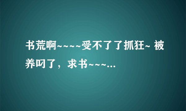 书荒啊~~~~受不了了抓狂~ 被养叼了，求书~~~~~~~~~