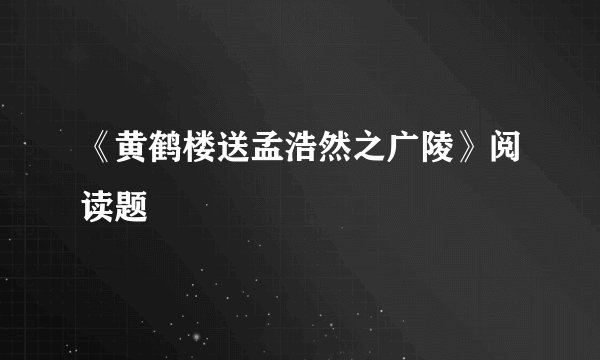 《黄鹤楼送孟浩然之广陵》阅读题