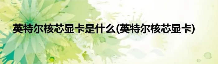 英特尔核芯显卡是什么(英特尔核芯显卡)