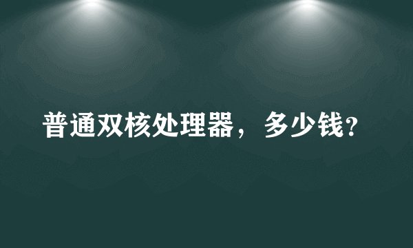 普通双核处理器，多少钱？