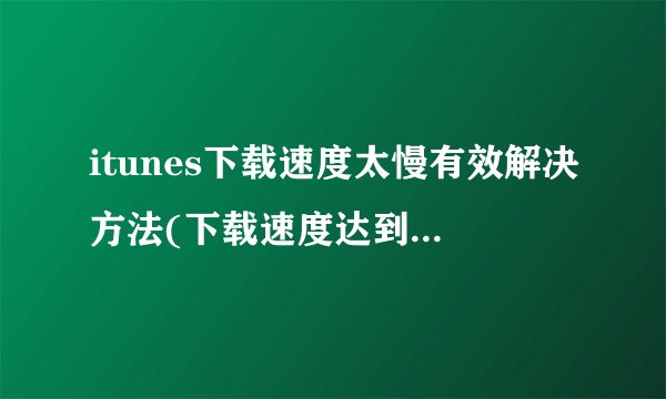 itunes下载速度太慢有效解决方法(下载速度达到14MB/s)