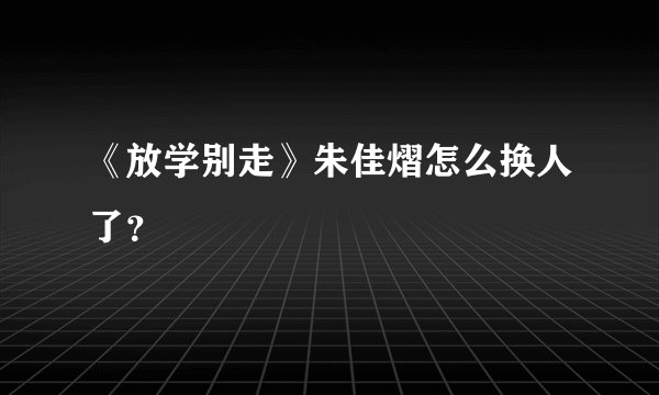 《放学别走》朱佳熠怎么换人了？