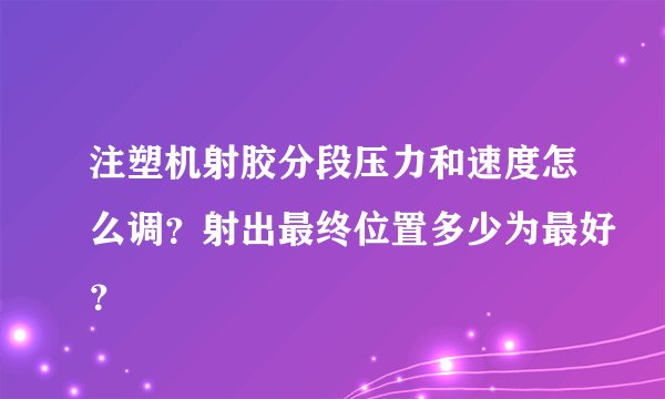 注塑机射胶分段压力和速度怎么调?射出最终位置多少为最好?