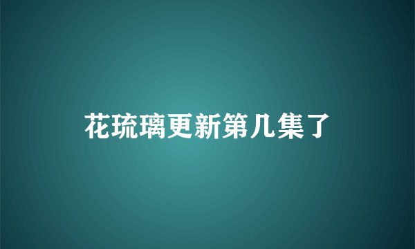 花琉璃更新第几集了