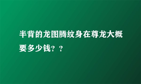 半背的龙图腾纹身在尊龙大概要多少钱？？