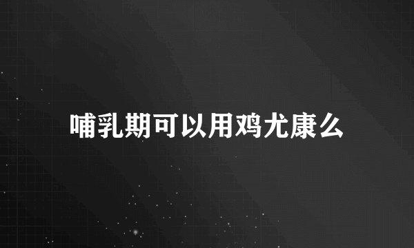 哺乳期可以用鸡尤康么