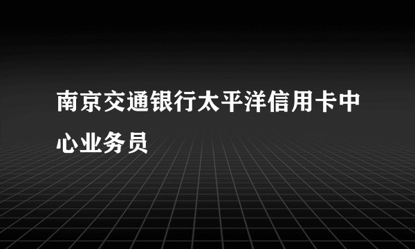 南京交通银行太平洋信用卡中心业务员