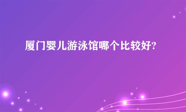 厦门婴儿游泳馆哪个比较好?