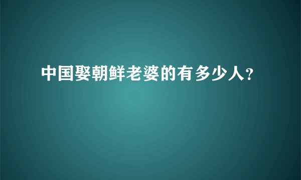 中国娶朝鲜老婆的有多少人？