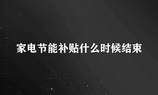 家电节能补贴什么时候结束