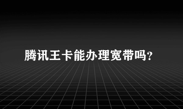 腾讯王卡能办理宽带吗？