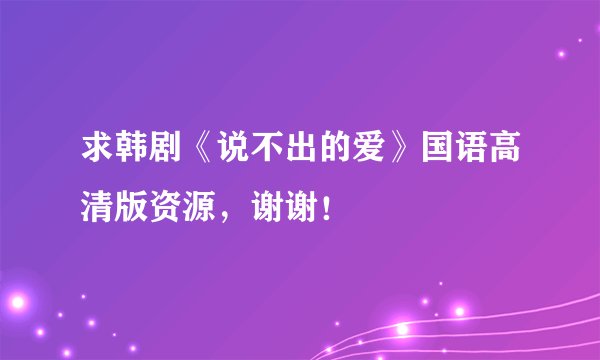 求韩剧《说不出的爱》国语高清版资源，谢谢！