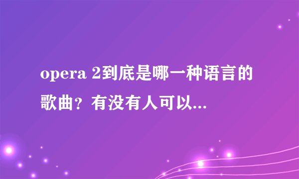 opera 2到底是哪一种语言的歌曲？有没有人可以告诉我原文歌词？