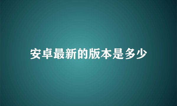 安卓最新的版本是多少