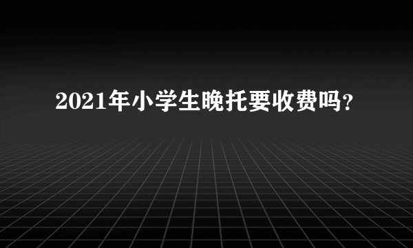 2021年小学生晚托要收费吗？