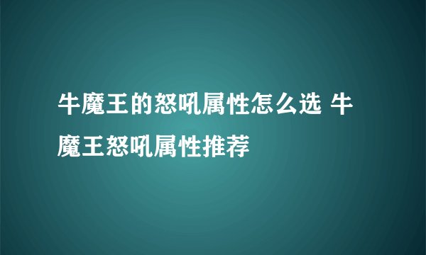 牛魔王的怒吼属性怎么选 牛魔王怒吼属性推荐
