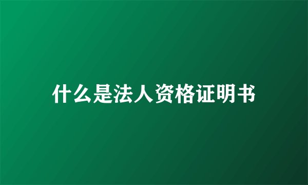 什么是法人资格证明书