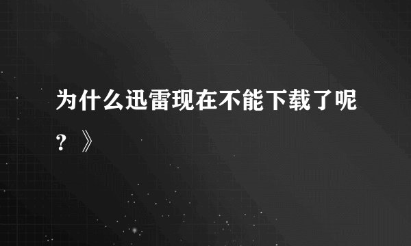 为什么迅雷现在不能下载了呢？》