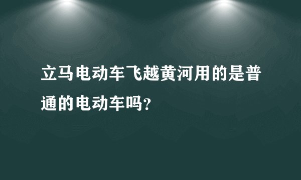 立马电动车飞越黄河用的是普通的电动车吗?