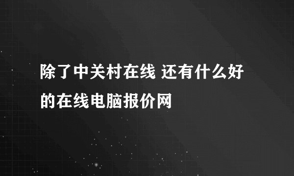 除了中关村在线 还有什么好的在线电脑报价网
