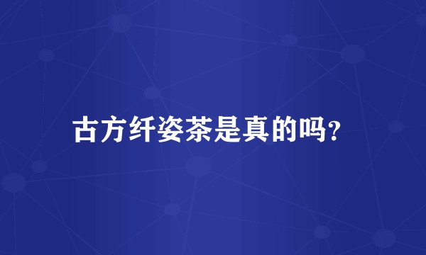古方纤姿茶是真的吗？