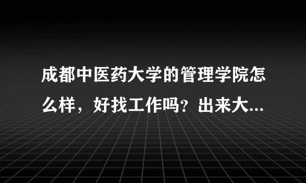 成都中医药大学的管理学院怎么样,好找工作吗?出来大概在那些行业工作,或者做些什么?工资大概是多少?