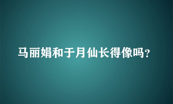 马丽娟和于月仙长得像吗?