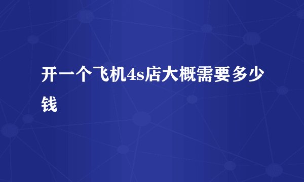 开一个飞机4s店大概需要多少钱