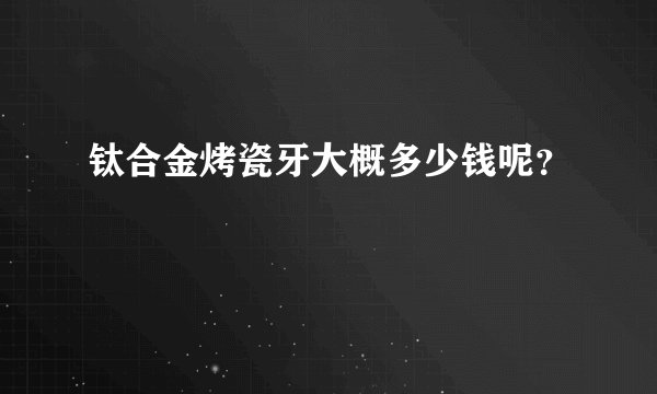 钛合金烤瓷牙大概多少钱呢？