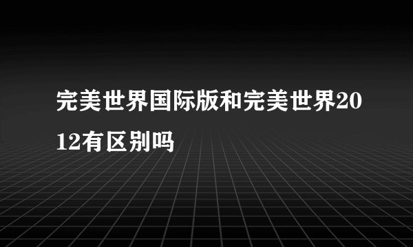 完美世界国际版和完美世界2012有区别吗