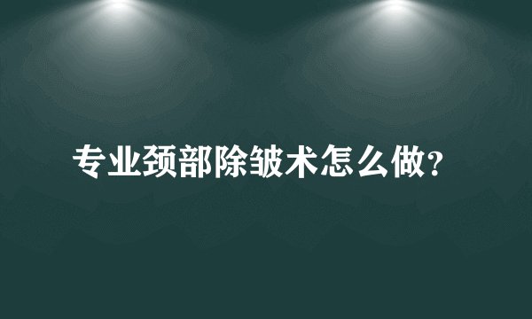 专业颈部除皱术怎么做？