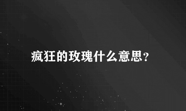 疯狂的玫瑰什么意思？